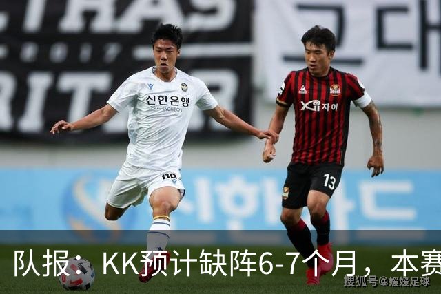 队报：KK预计缺阵6-7个月，本赛季复出希望渺茫