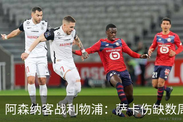 阿森纳客战利物浦：萨卡伤缺数周，16岁小将停赛三场