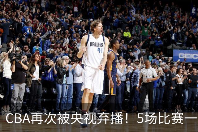 CBA再次被央视弃播！5场比赛一场都不播：广东北京两大强队被无视了？